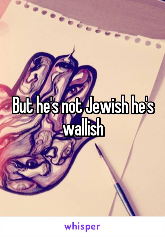 But he's not Jewish he's wallish