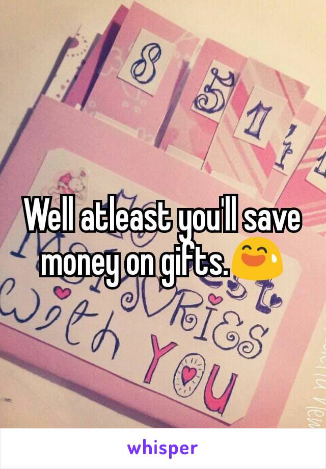 Well atleast you'll save money on gifts.😅