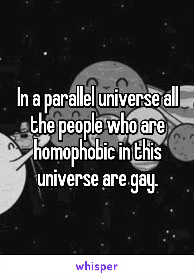 In a parallel universe all the people who are homophobic in this universe are gay.