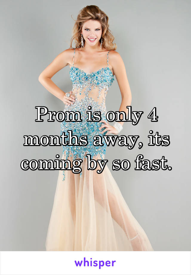 Prom is only 4 months away, its coming by so fast.