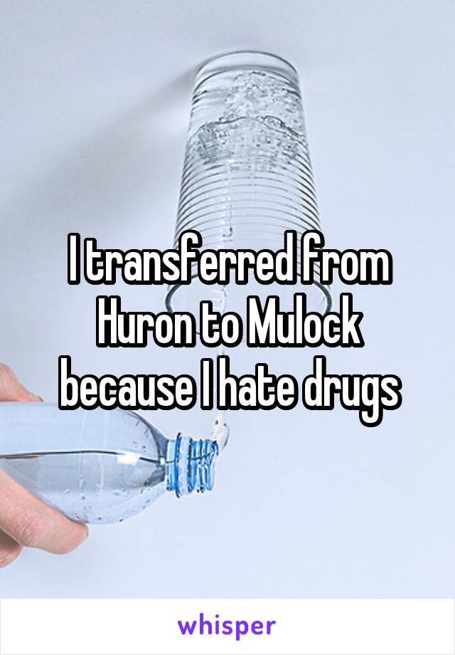 I transferred from Huron to Mulock because I hate drugs