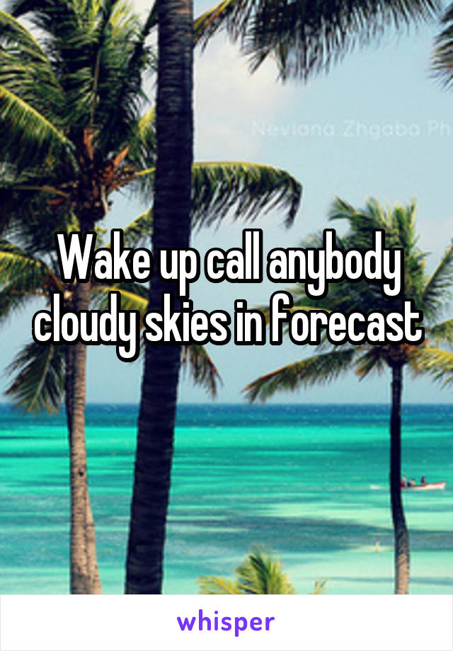 Wake up call anybody cloudy skies in forecast 