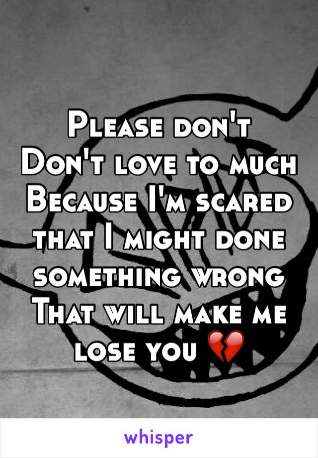 Please don't 
Don't love to much 
Because I'm scared that I might done something wrong 
That will make me lose you 💔