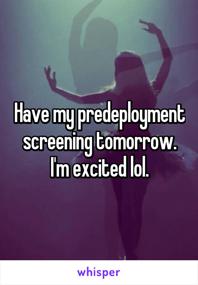 Have my predeployment screening tomorrow. I'm excited lol.