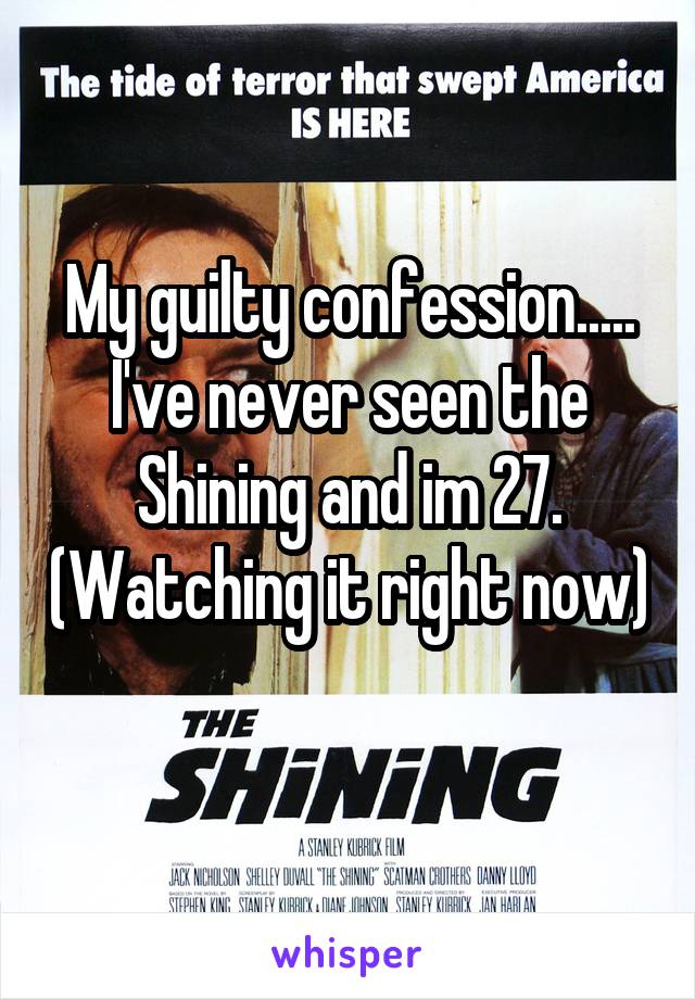 My guilty confession..... I've never seen the Shining and im 27. (Watching it right now)
