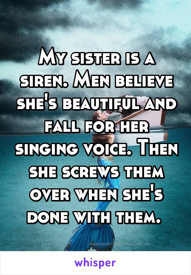 My sister is a siren. Men believe she's beautiful and fall for her singing voice. Then she screws them over when she's done with them. 