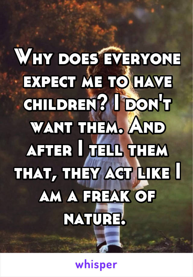 Why does everyone expect me to have children? I don't want them. And after I tell them that, they act like I am a freak of nature. 