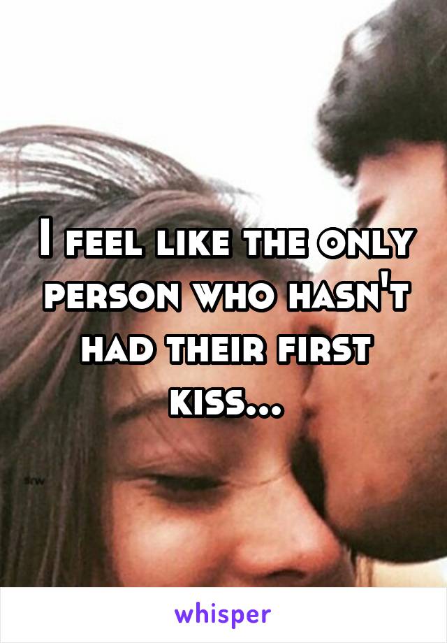 I feel like the only person who hasn't had their first kiss...