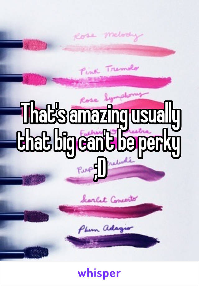 That's amazing usually that big can't be perky 
;D