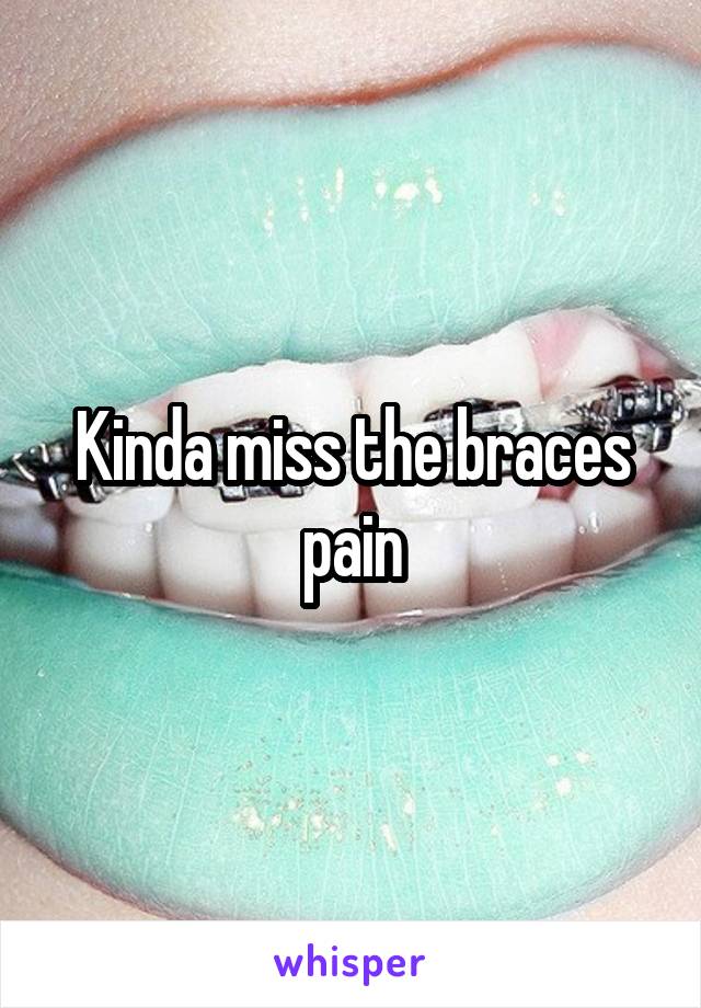 Kinda miss the braces pain