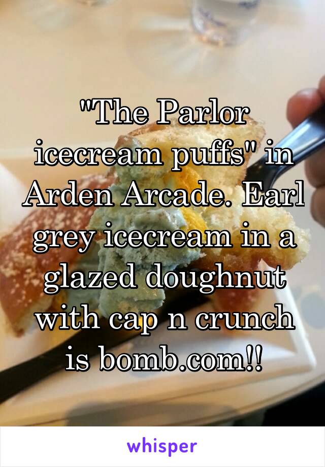 "The Parlor icecream puffs" in Arden Arcade. Earl grey icecream in a glazed doughnut with cap n crunch is bomb.com!!