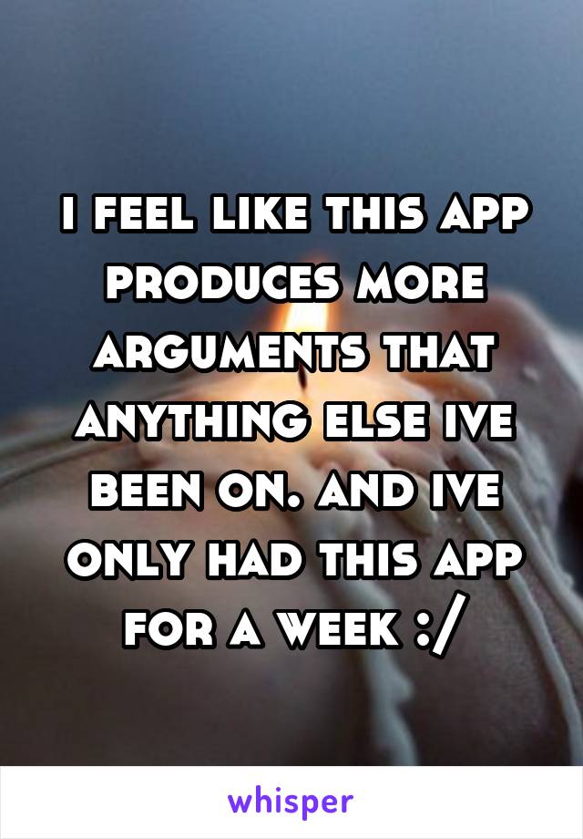 i feel like this app produces more arguments that anything else ive been on. and ive only had this app for a week :/