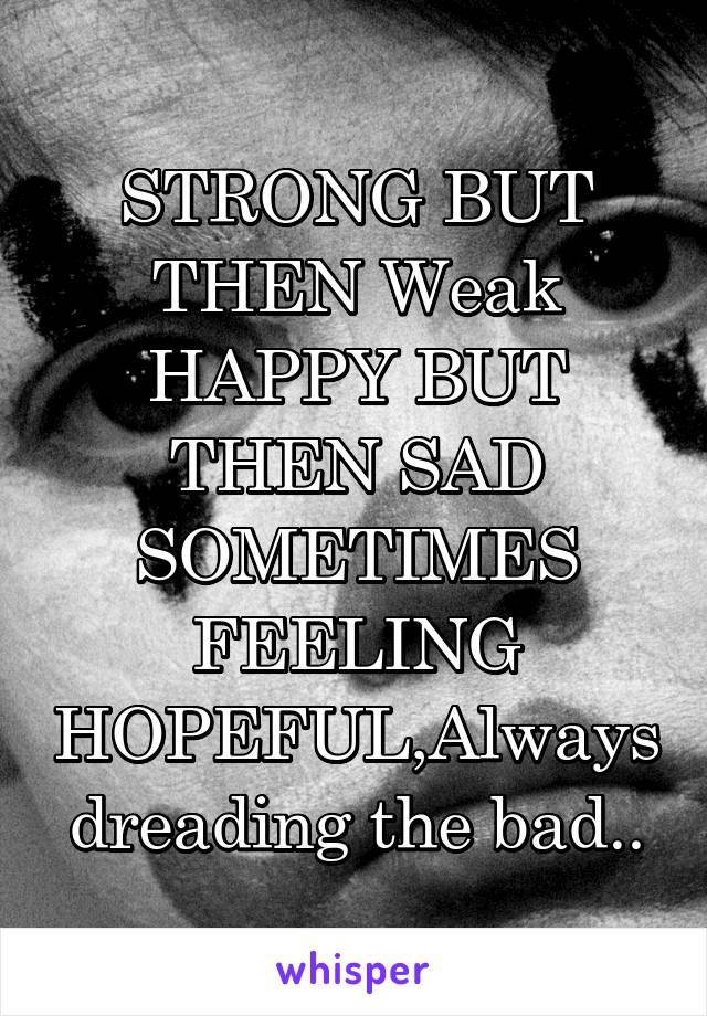 STRONG BUT THEN Weak
HAPPY BUT THEN SAD
SOMETIMES FEELING HOPEFUL,Always dreading the bad..
