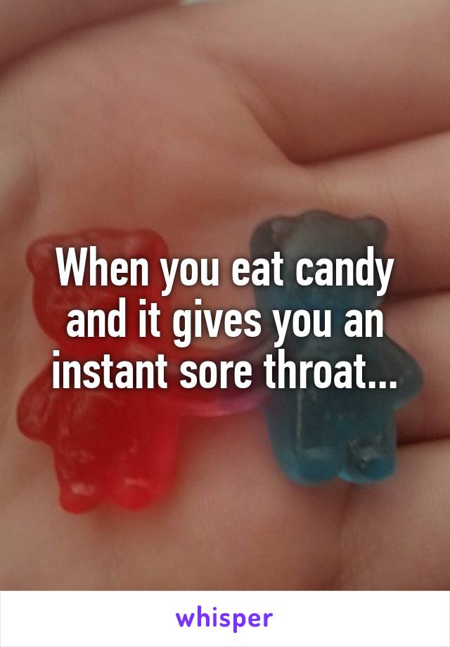 When you eat candy and it gives you an instant sore throat...