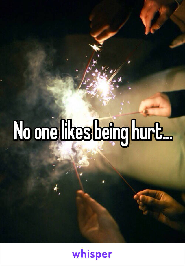 No one likes being hurt...