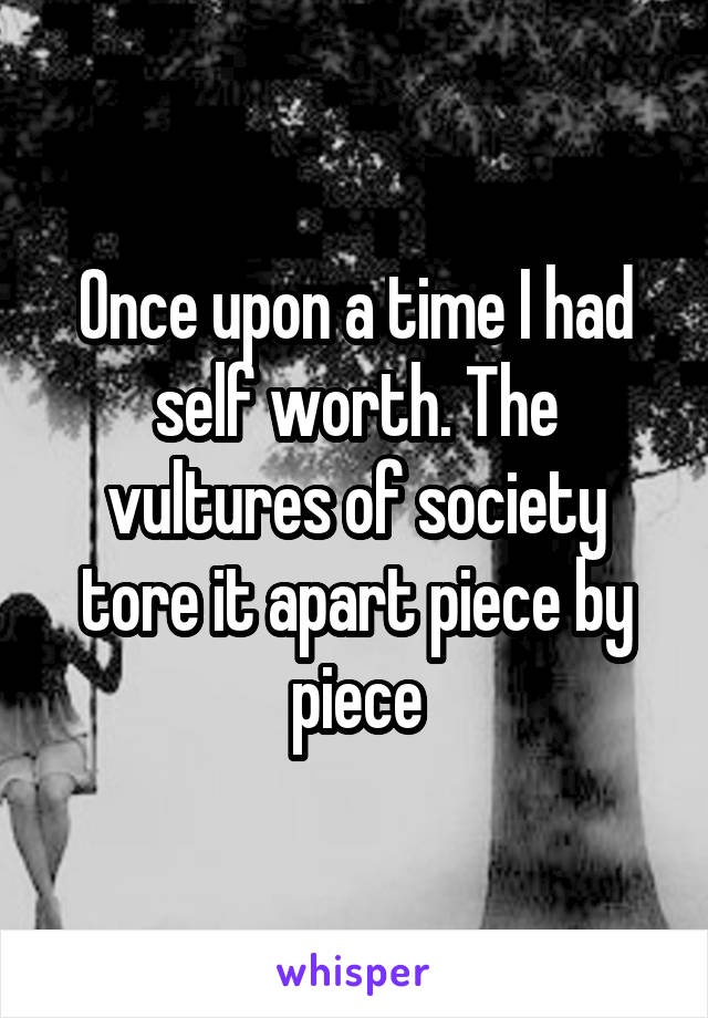 Once upon a time I had self worth. The vultures of society tore it apart piece by piece
