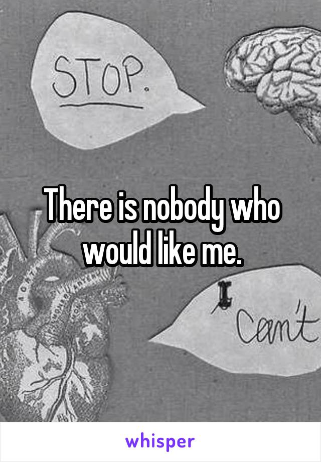 There is nobody who would like me.