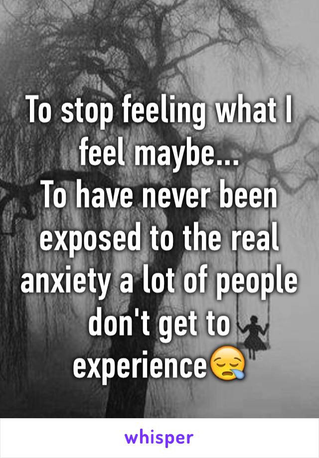 To stop feeling what I feel maybe...
To have never been exposed to the real anxiety a lot of people don't get to experience😪