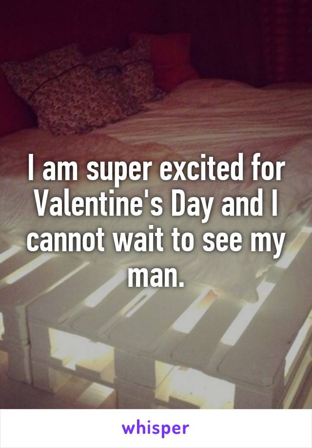 I am super excited for Valentine's Day and I cannot wait to see my man.