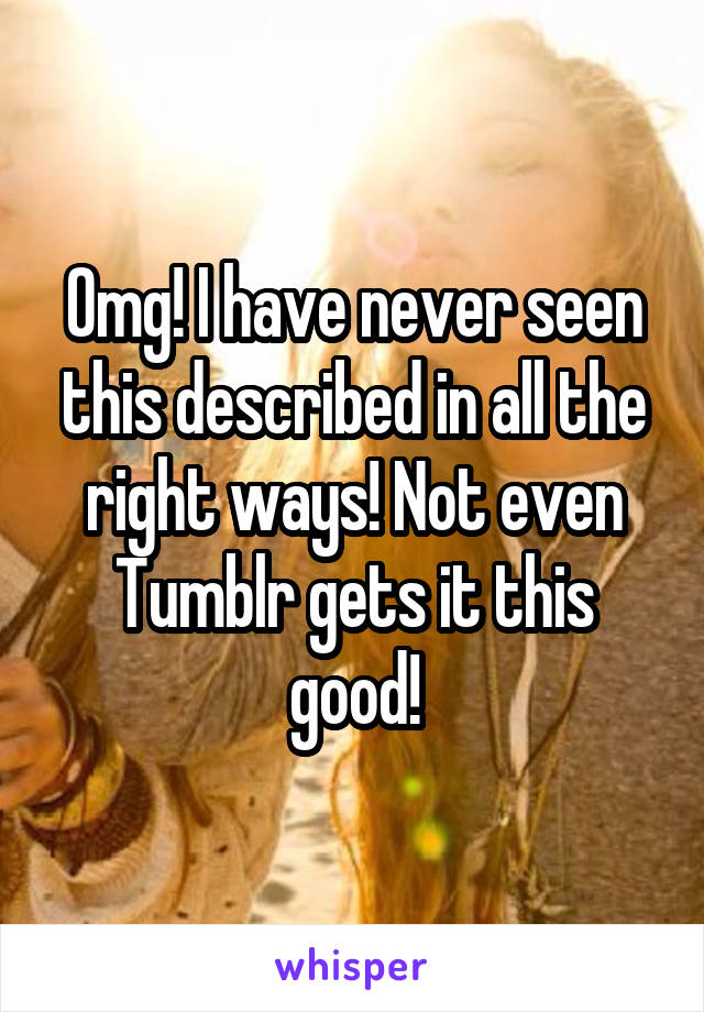 Omg! I have never seen this described in all the right ways! Not even Tumblr gets it this good!