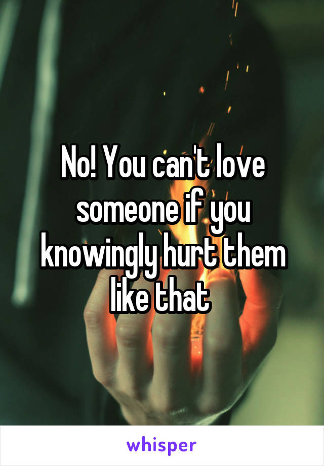 No! You can't love someone if you knowingly hurt them like that 