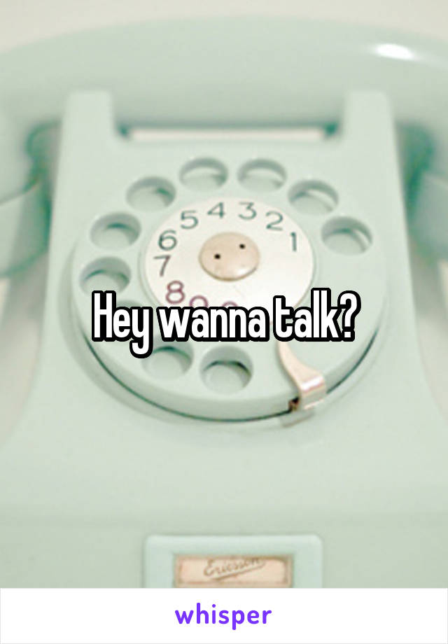Hey wanna talk?