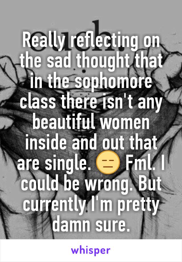 Really reflecting on the sad thought that in the sophomore class there isn't any beautiful women inside and out that are single. 😑 Fml. I could be wrong. But currently I'm pretty damn sure.