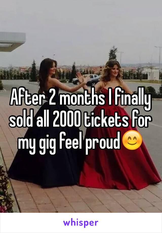 After 2 months I finally sold all 2000 tickets for my gig feel proud😊