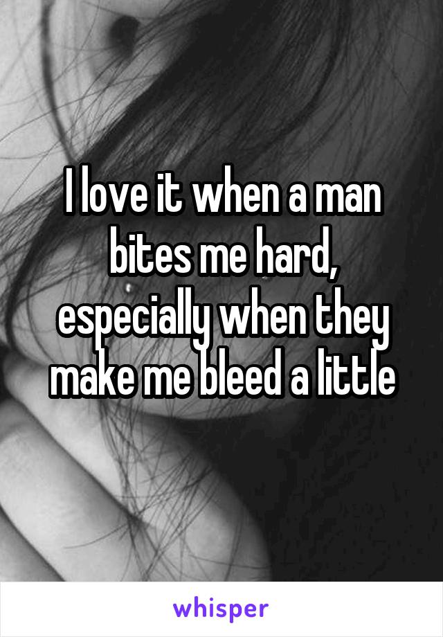 I love it when a man bites me hard, especially when they make me bleed a little
