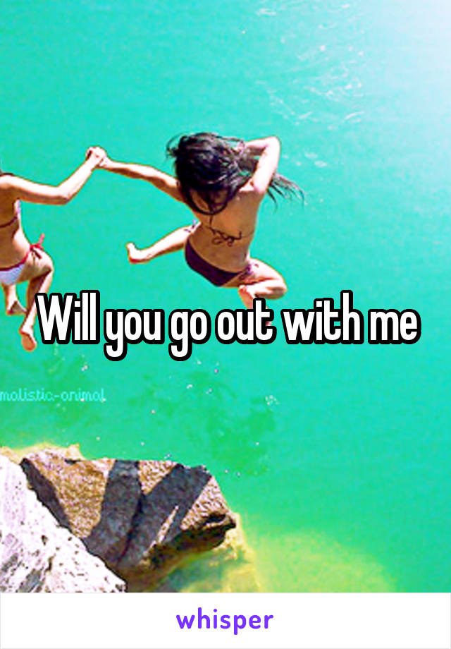 Will you go out with me