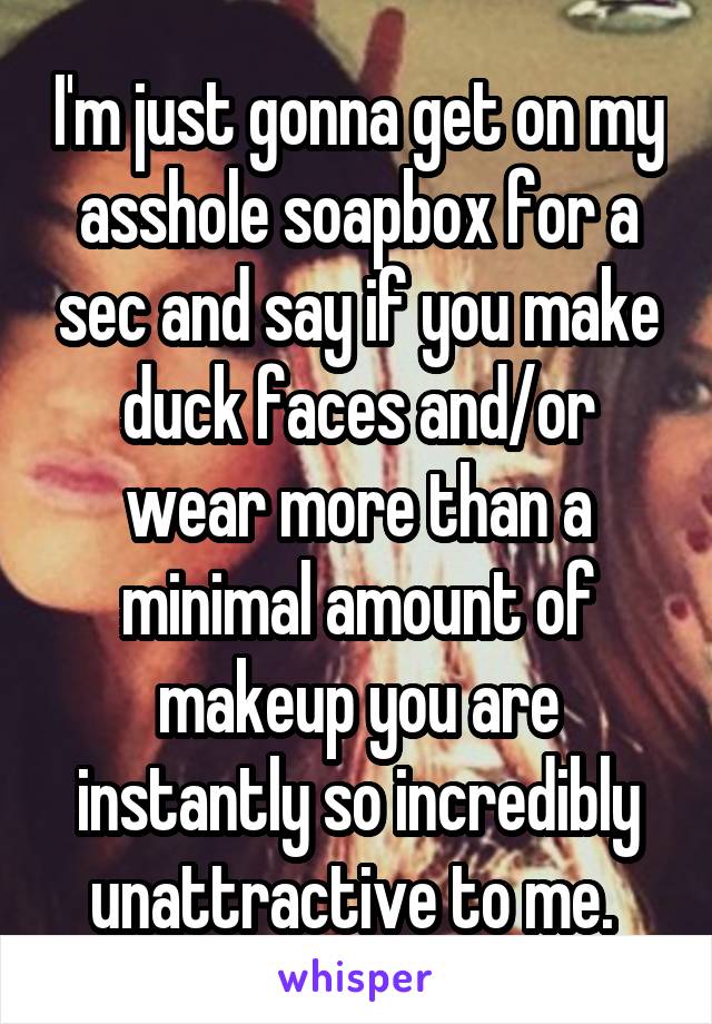 I'm just gonna get on my asshole soapbox for a sec and say if you make duck faces and/or wear more than a minimal amount of makeup you are instantly so incredibly unattractive to me. 