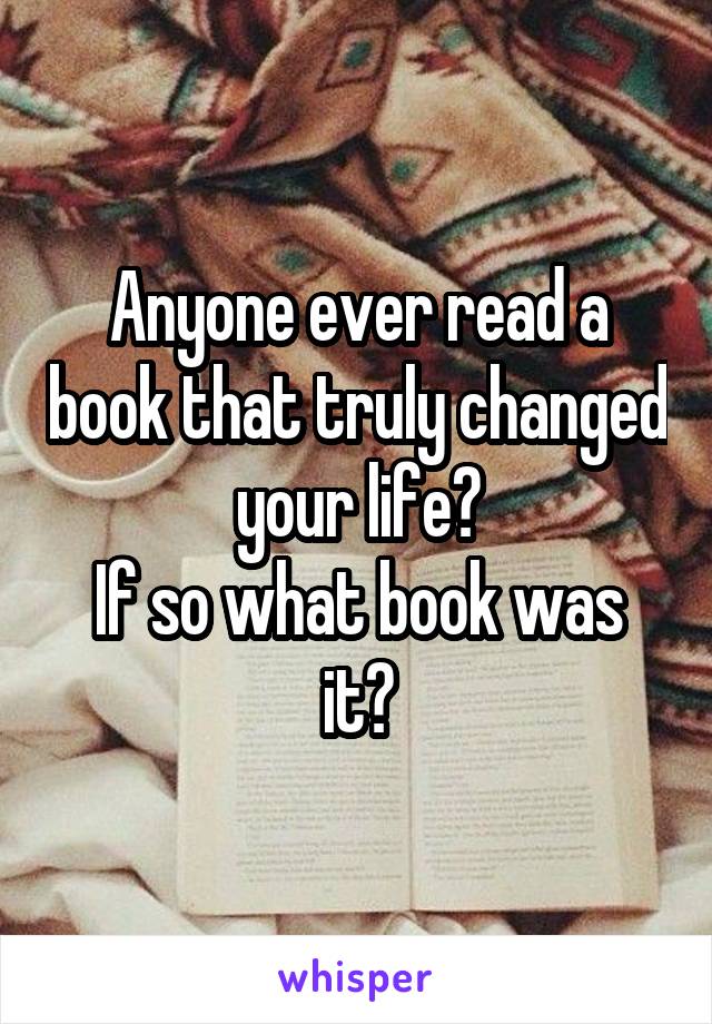 Anyone ever read a book that truly changed your life?
If so what book was it?