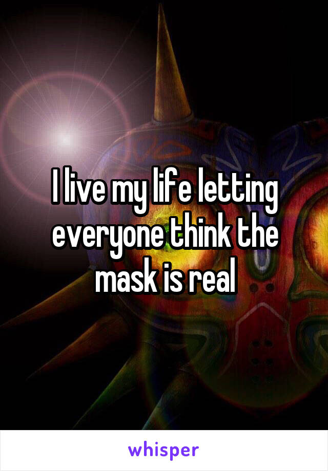 I live my life letting everyone think the mask is real