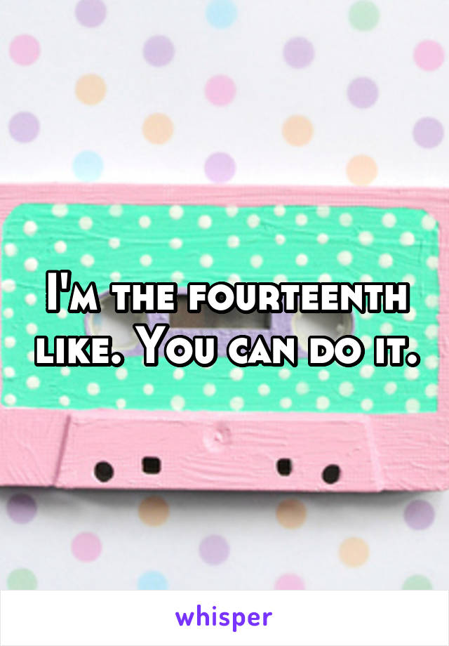 I'm the fourteenth like. You can do it.