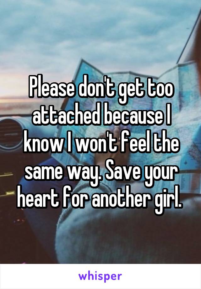 Please don't get too attached because I know I won't feel the same way. Save your heart for another girl. 