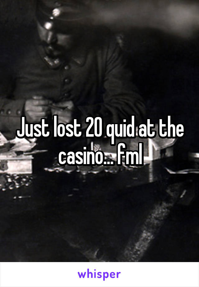 Just lost 20 quid at the casino... fml