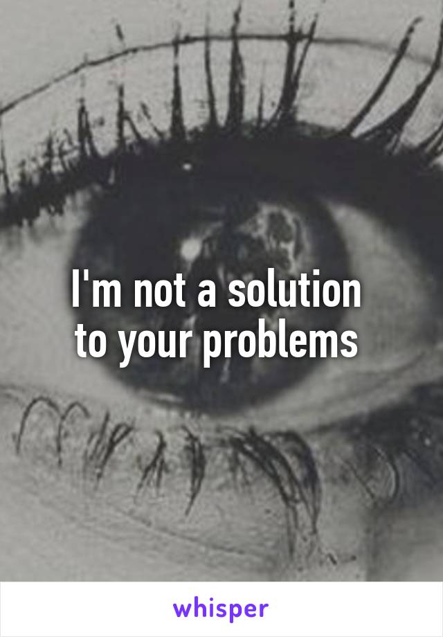I'm not a solution 
to your problems 
