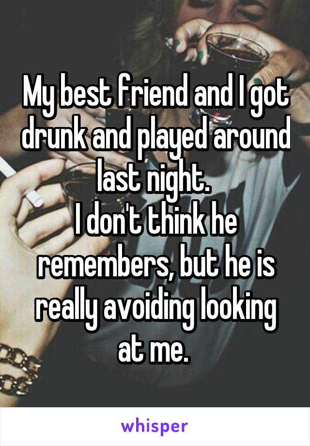 My best friend and I got drunk and played around last night. 
I don't think he remembers, but he is really avoiding looking at me. 