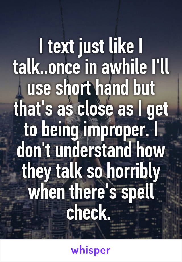 I text just like I talk..once in awhile I'll use short hand but that's as close as I get to being improper. I don't understand how they talk so horribly when there's spell check. 
