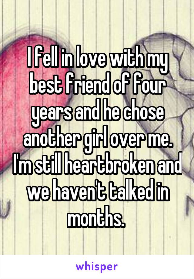 I fell in love with my best friend of four years and he chose another girl over me. I'm still heartbroken and we haven't talked in months. 