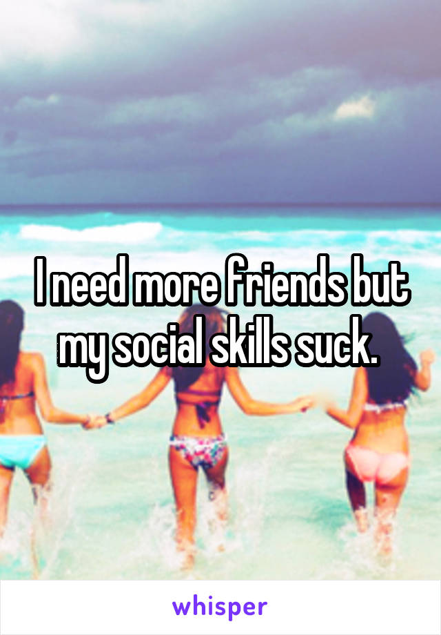I need more friends but my social skills suck. 
