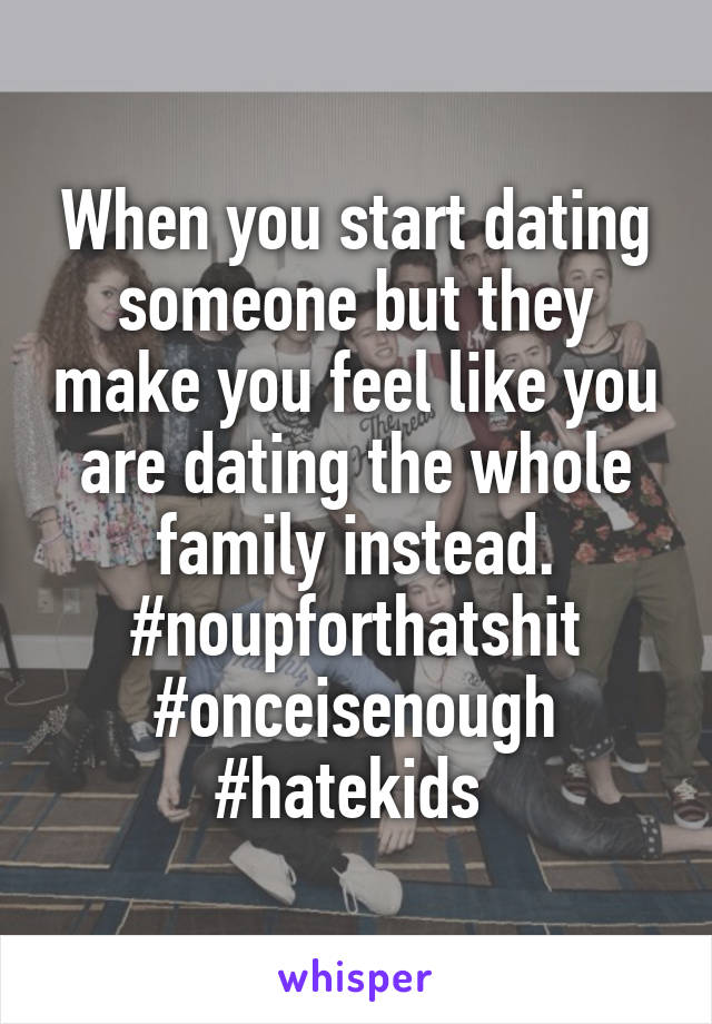 When you start dating someone but they make you feel like you are dating the whole family instead.
#noupforthatshit #onceisenough #hatekids 