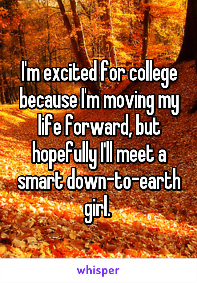 I'm excited for college because I'm moving my life forward, but hopefully I'll meet a smart down-to-earth girl. 