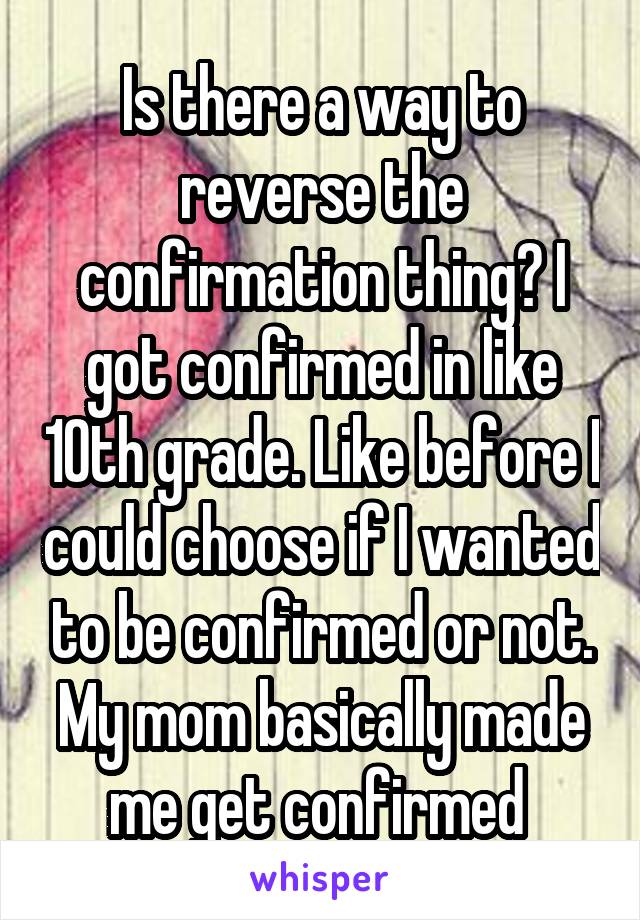 Is there a way to reverse the confirmation thing? I got confirmed in like 10th grade. Like before I could choose if I wanted to be confirmed or not. My mom basically made me get confirmed 