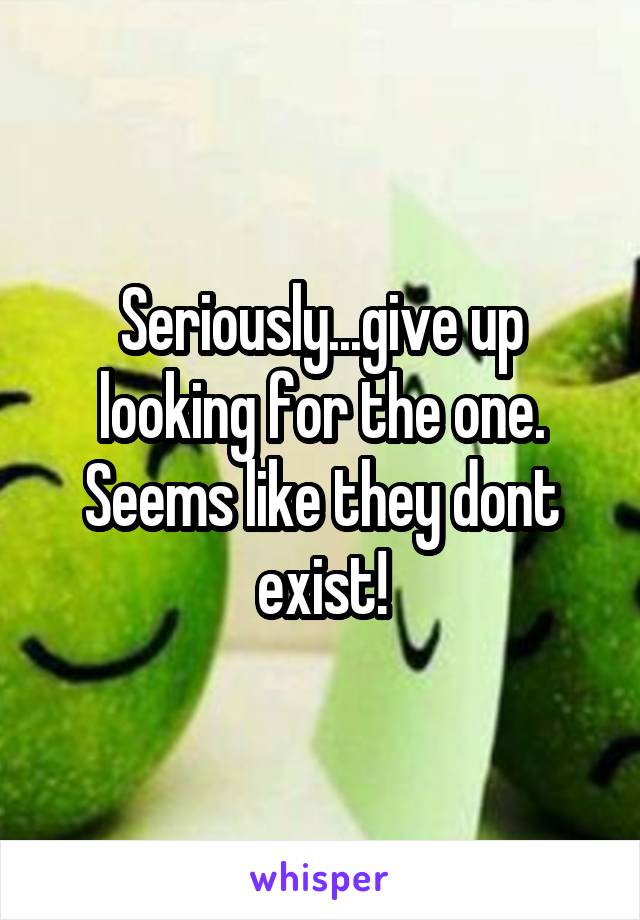 Seriously...give up looking for the one. Seems like they dont exist!