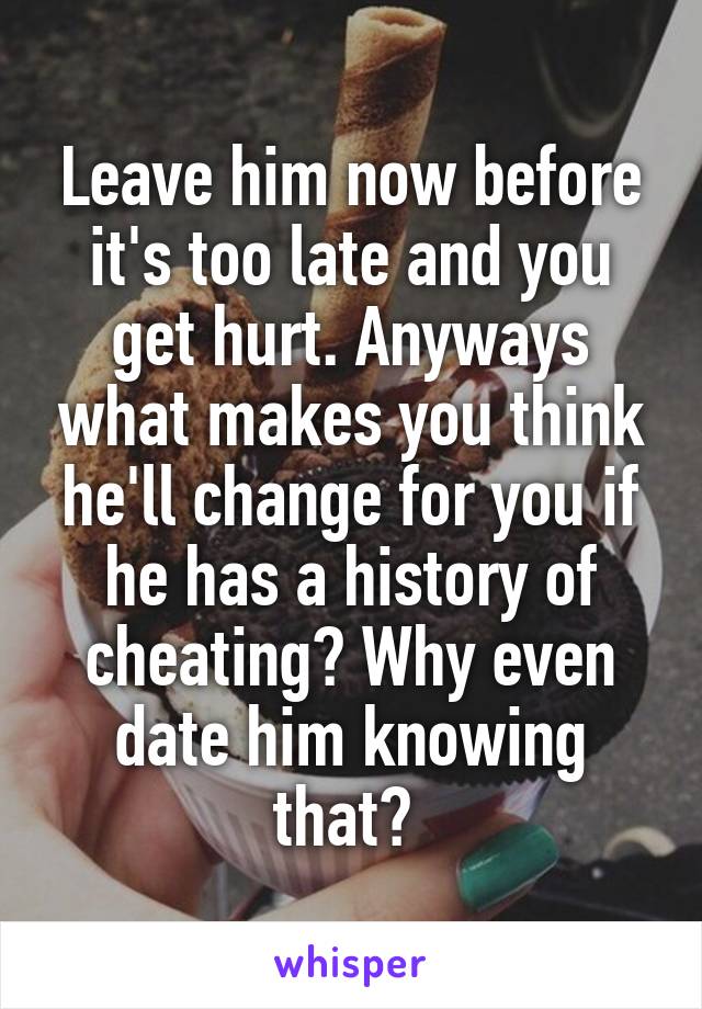 Leave him now before it's too late and you get hurt. Anyways what makes you think he'll change for you if he has a history of cheating? Why even date him knowing that? 