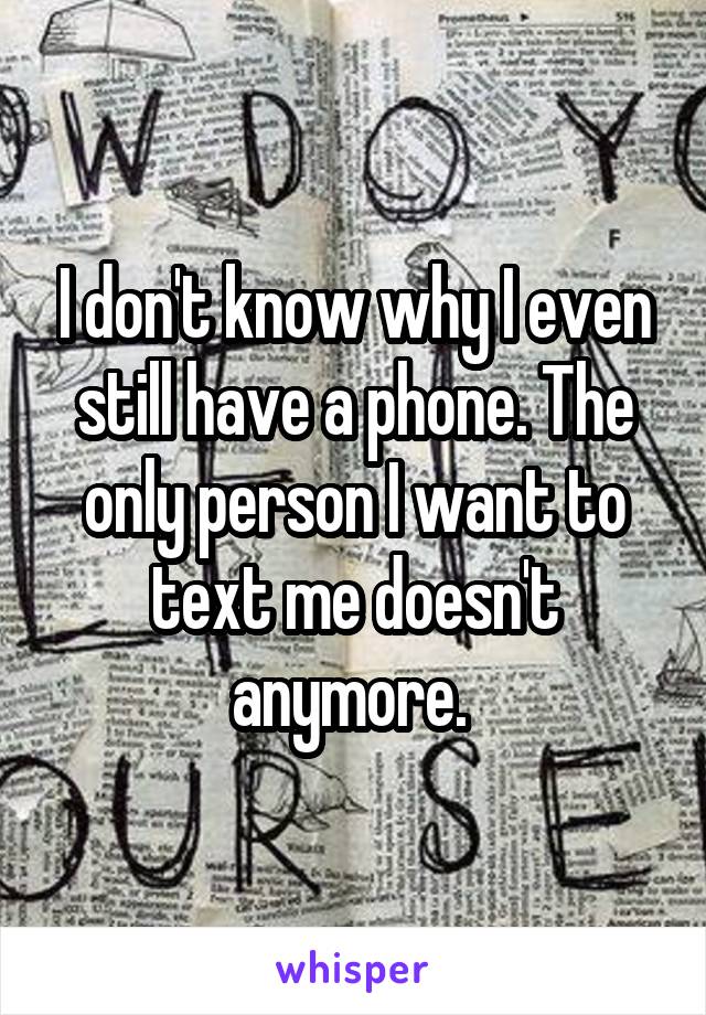I don't know why I even still have a phone. The only person I want to text me doesn't anymore. 