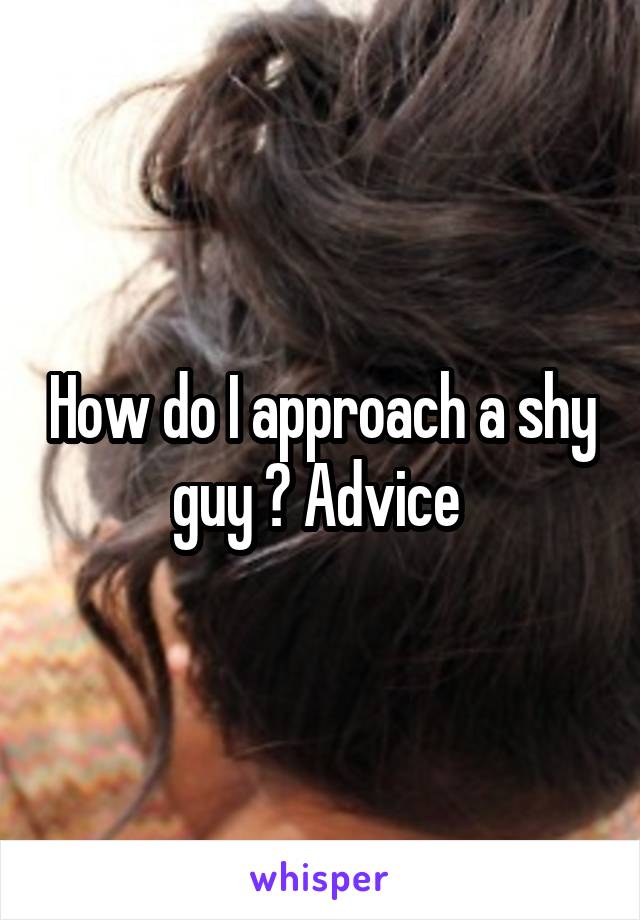 How do I approach a shy guy ? Advice 