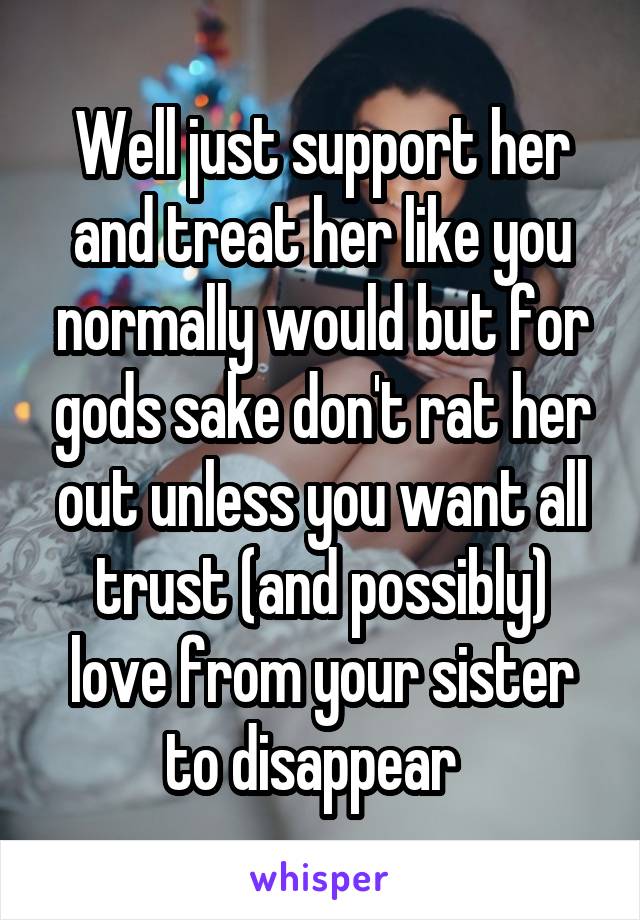 Well just support her and treat her like you normally would but for gods sake don't rat her out unless you want all trust (and possibly) love from your sister to disappear  