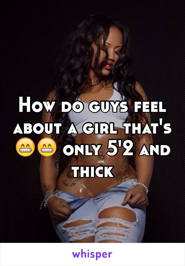 How do guys feel about a girl that's 😁😁 only 5'2 and thick 